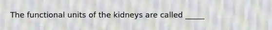 The functional units of the kidneys are called _____