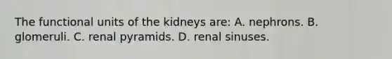 The functional units of the kidneys are: A. nephrons. B. glomeruli. C. renal pyramids. D. renal sinuses.