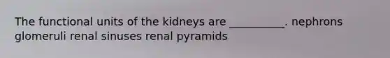 The functional units of the kidneys are __________. nephrons glomeruli renal sinuses renal pyramids