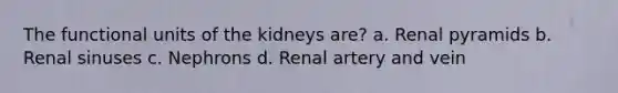 The functional units of the kidneys are? a. Renal pyramids b. Renal sinuses c. Nephrons d. Renal artery and vein