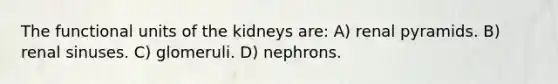 The functional units of the kidneys are: A) renal pyramids. B) renal sinuses. C) glomeruli. D) nephrons.