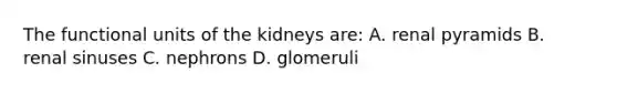 The functional units of the kidneys are: A. renal pyramids B. renal sinuses C. nephrons D. glomeruli