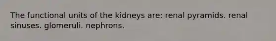 The functional units of the kidneys are: renal pyramids. renal sinuses. glomeruli. nephrons.