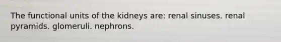 The functional units of the kidneys are: renal sinuses. renal pyramids. glomeruli. nephrons.