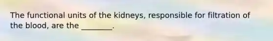 The functional units of the kidneys, responsible for filtration of the blood, are the ________.