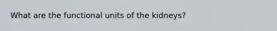 What are the functional units of the kidneys?