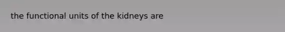 the functional units of the kidneys are