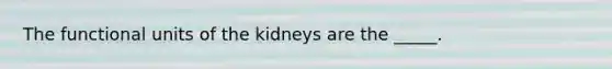 The functional units of the kidneys are the _____.