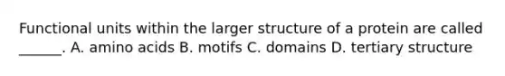 Functional units within the larger structure of a protein are called ______. A. amino acids B. motifs C. domains D. tertiary structure