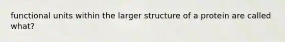 functional units within the larger structure of a protein are called what?