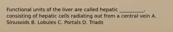 Functional units of the liver are called hepatic __________, consisting of hepatic cells radiating out from a central vein A. Sinusoids B. Lobules C. Portals D. Triads