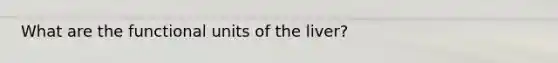 What are the functional units of the liver?