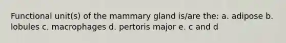 Functional unit(s) of the mammary gland is/are the: a. adipose b. lobules c. macrophages d. pertoris major e. c and d