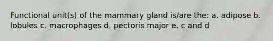 Functional unit(s) of the mammary gland is/are the: a. adipose b. lobules c. macrophages d. pectoris major e. c and d