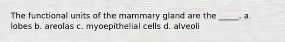 The functional units of the mammary gland are the _____. a. lobes b. areolas c. myoepithelial cells d. alveoli