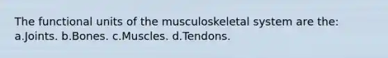 The functional units of the musculoskeletal system are the: a.Joints. b.Bones. c.Muscles. d.Tendons.