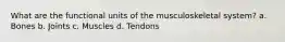 What are the functional units of the musculoskeletal system? a. Bones b. Joints c. Muscles d. Tendons