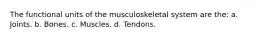 The functional units of the musculoskeletal system are the: a. Joints. b. Bones. c. Muscles. d. Tendons.