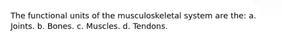 The functional units of the musculoskeletal system are the: a. Joints. b. Bones. c. Muscles. d. Tendons.