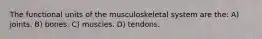 The functional units of the musculoskeletal system are the: A) joints. B) bones. C) muscles. D) tendons.