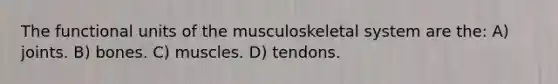 The functional units of the musculoskeletal system are the: A) joints. B) bones. C) muscles. D) tendons.