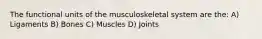 The functional units of the musculoskeletal system are the: A) Ligaments B) Bones C) Muscles D) Joints