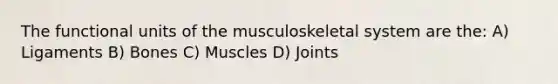 The functional units of the musculoskeletal system are the: A) Ligaments B) Bones C) Muscles D) Joints