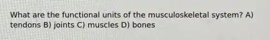 What are the functional units of the musculoskeletal system? A) tendons B) joints C) muscles D) bones