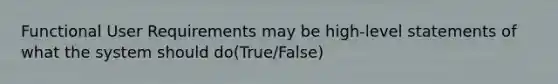 Functional User Requirements may be high-level statements of what the system should do(True/False)