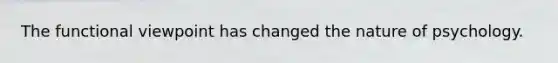 The functional viewpoint has changed the nature of psychology.