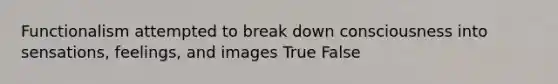 Functionalism attempted to break down consciousness into sensations, feelings, and images True False