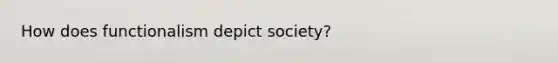 How does functionalism depict society?