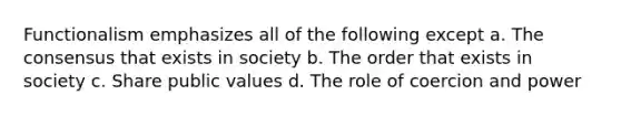 Functionalism emphasizes all of the following except a. The consensus that exists in society b. The order that exists in society c. Share public values d. The role of coercion and power