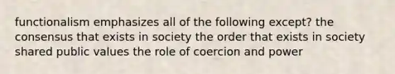 functionalism emphasizes all of the following except? the consensus that exists in society the order that exists in society shared public values the role of coercion and power