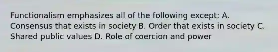 Functionalism emphasizes all of the following except: A. Consensus that exists in society B. Order that exists in society C. Shared public values D. Role of coercion and power