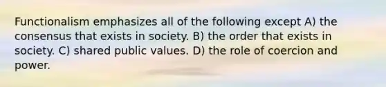 Functionalism emphasizes all of the following except A) the consensus that exists in society. B) the order that exists in society. C) shared public values. D) the role of coercion and power.