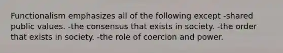 Functionalism emphasizes all of the following except -shared public values. -the consensus that exists in society. -the order that exists in society. -the role of coercion and power.