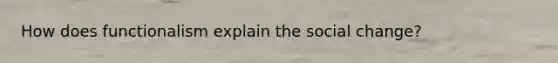 How does functionalism explain the social change?