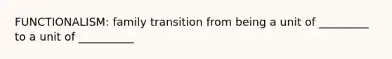 FUNCTIONALISM: family transition from being a unit of _________ to a unit of __________