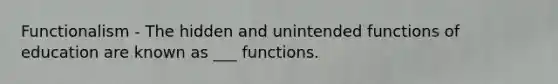 Functionalism - The hidden and unintended functions of education are known as ___ functions.