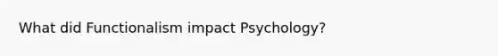 What did Functionalism impact Psychology?