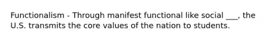 Functionalism - Through manifest functional like social ___, the U.S. transmits the core values of the nation to students.