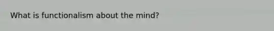 What is functionalism about the mind?