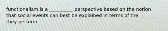 functionalism is a __________ perspective based on the notion that social events can best be explained in terms of the _______ they perform