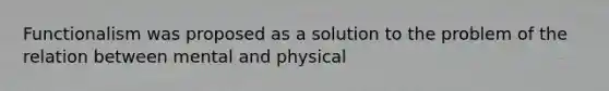 Functionalism was proposed as a solution to the problem of the relation between mental and physical