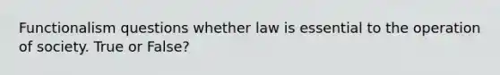 Functionalism questions whether law is essential to the operation of society. True or False?