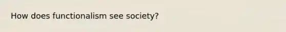 How does functionalism see society?