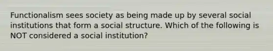 Functionalism sees society as being made up by several social institutions that form a social structure. Which of the following is NOT considered a social institution?