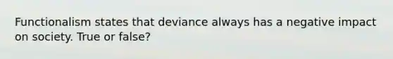 Functionalism states that deviance always has a negative impact on society. True or false?