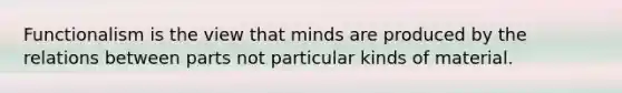 Functionalism is the view that minds are produced by the relations between parts not particular kinds of material.